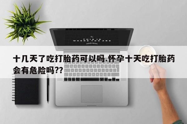私人打胎药微信，十几天了吃打胎药可以吗.怀孕十天吃打胎药会有危险吗?？