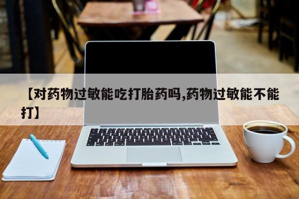 私人打胎药微信，【对药物过敏能吃打胎药吗,药物过敏能不能打】