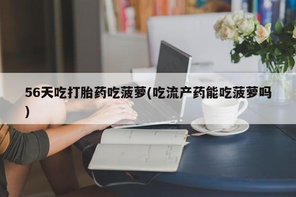 私人打胎药微信，56天吃打胎药吃菠萝(吃流产药能吃菠萝吗)