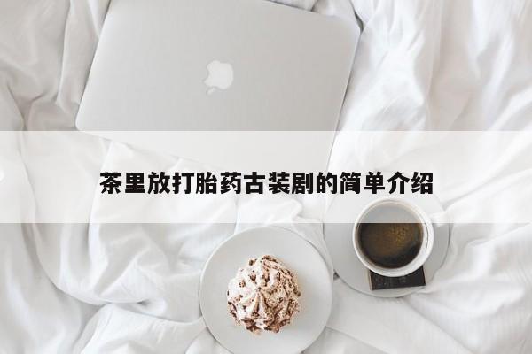 私人打胎药微信，茶里放打胎药古装剧的简单介绍