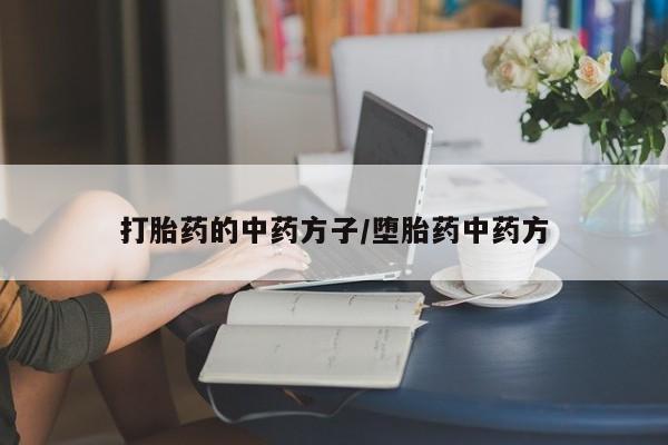 私人打胎药微信，打胎药的中药方子/堕胎药中药方
