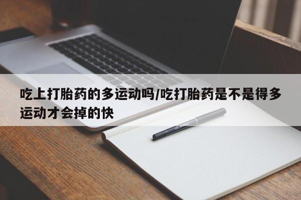 私人打胎药微信，吃上打胎药的多运动吗/吃打胎药是不是得多运动才会掉的快