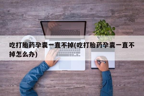 私人打胎药微信，吃打胎药孕囊一直不掉(吃打胎药孕囊一直不掉怎么办)
