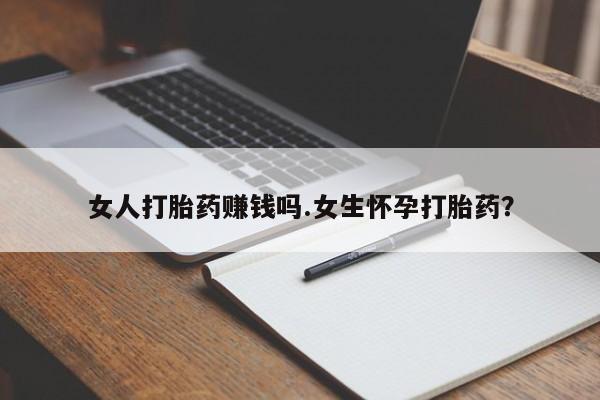 私人打胎药微信，女人打胎药赚钱吗.女生怀孕打胎药？