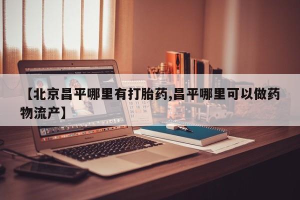 私人打胎药微信，【北京昌平哪里有打胎药,昌平哪里可以做药物流产】