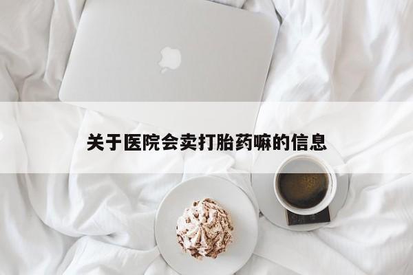 私人打胎药微信，关于医院会卖打胎药嘛的信息