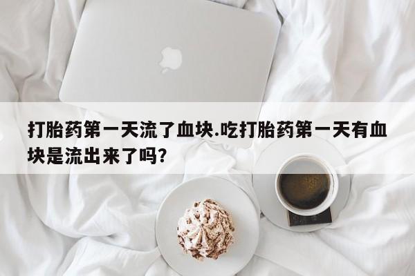 私人打胎药微信，打胎药第一天流了血块.吃打胎药第一天有血块是流出来了吗？
