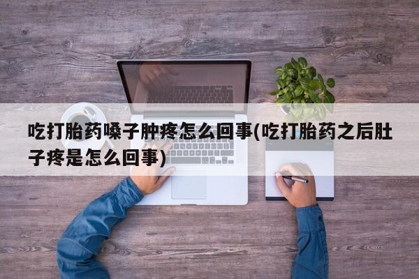 私人打胎药微信，吃打胎药嗓子肿疼怎么回事(吃打胎药之后肚子疼是怎么回事)