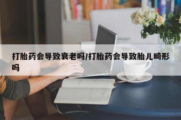 私人打胎药微信，打胎药会导致衰老吗/打胎药会导致胎儿畸形吗