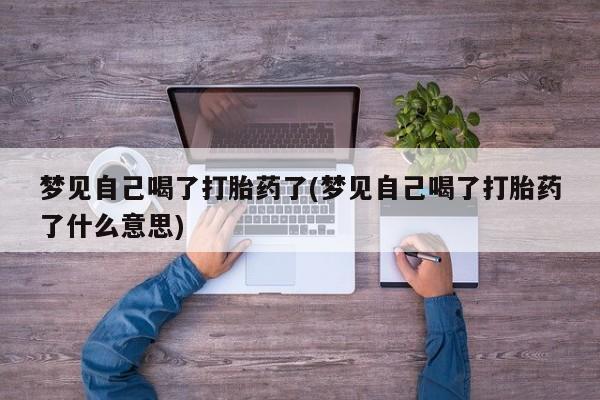 私人打胎药微信，梦见自己喝了打胎药了(梦见自己喝了打胎药了什么意思)