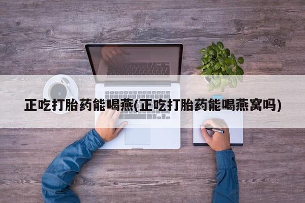 私人打胎药微信，正吃打胎药能喝燕(正吃打胎药能喝燕窝吗)