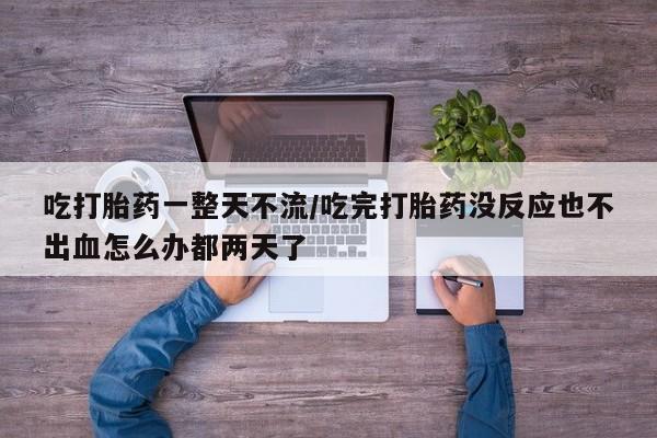私人打胎药微信，吃打胎药一整天不流/吃完打胎药没反应也不出血怎么办都两天了