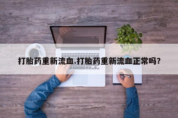 私人打胎药微信，打胎药重新流血.打胎药重新流血正常吗？