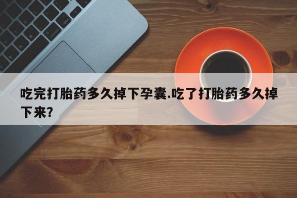 私人打胎药微信，吃完打胎药多久掉下孕囊.吃了打胎药多久掉下来？