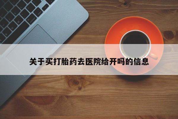 私人打胎药微信，关于买打胎药去医院给开吗的信息