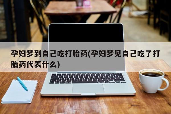 私人打胎药微信，孕妇梦到自己吃打胎药(孕妇梦见自己吃了打胎药代表什么)