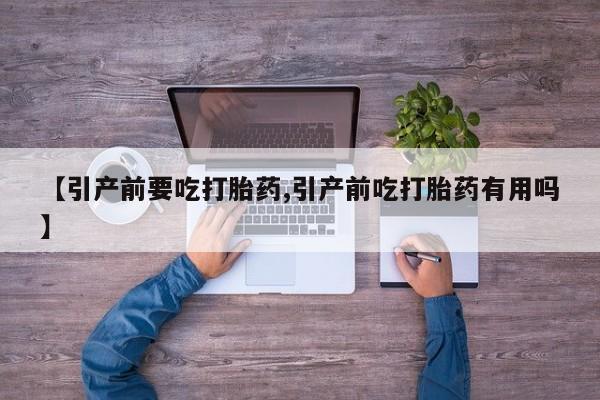 私人打胎药微信，【引产前要吃打胎药,引产前吃打胎药有用吗】