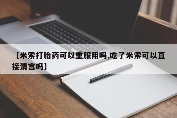 私人打胎药微信，【米索打胎药可以重服用吗,吃了米索可以直接清宫吗】