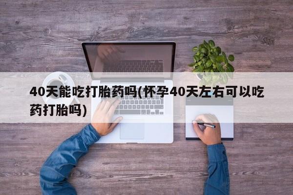 私人打胎药微信，40天能吃打胎药吗(怀孕40天左右可以吃药打胎吗)