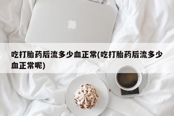 私人打胎药微信，吃打胎药后流多少血正常(吃打胎药后流多少血正常呢)
