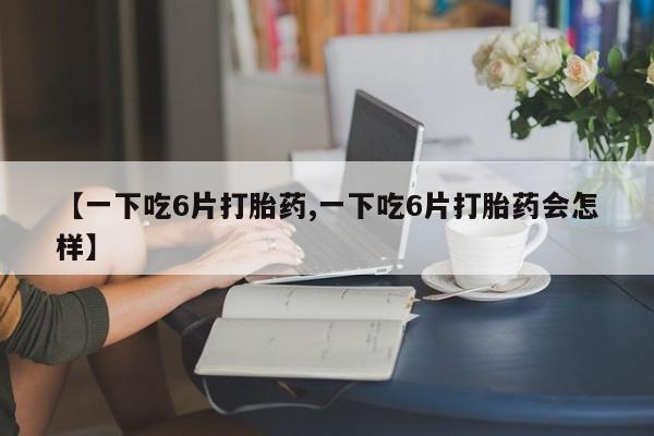私人打胎药微信，【一下吃6片打胎药,一下吃6片打胎药会怎样】