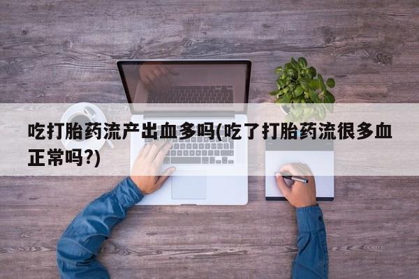 私人打胎药微信，吃打胎药流产出血多吗(吃了打胎药流很多血正常吗?)