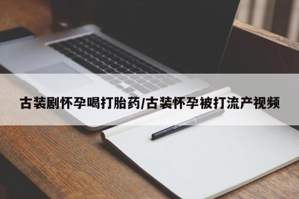 私人打胎药微信，古装剧怀孕喝打胎药/古装怀孕被打流产视频