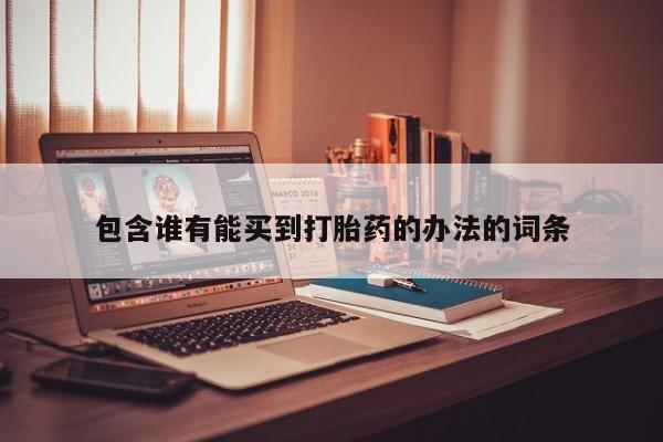 私人打胎药微信，包含谁有能买到打胎药的办法的词条