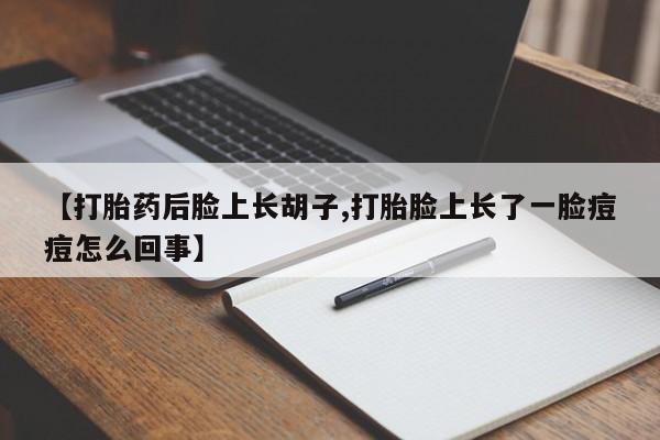 私人打胎药微信，【打胎药后脸上长胡子,打胎脸上长了一脸痘痘怎么回事】