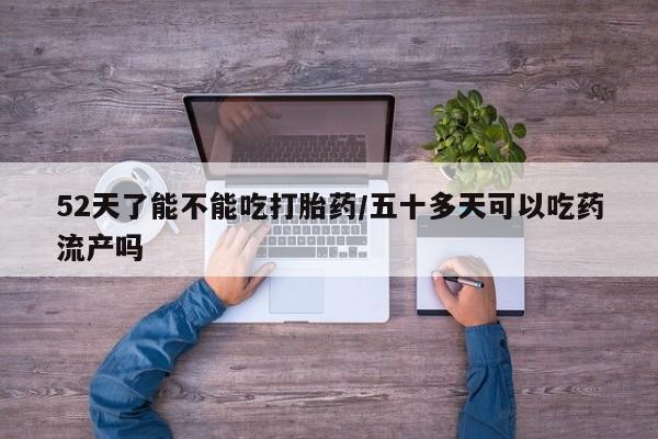 私人打胎药微信，52天了能不能吃打胎药/五十多天可以吃药流产吗