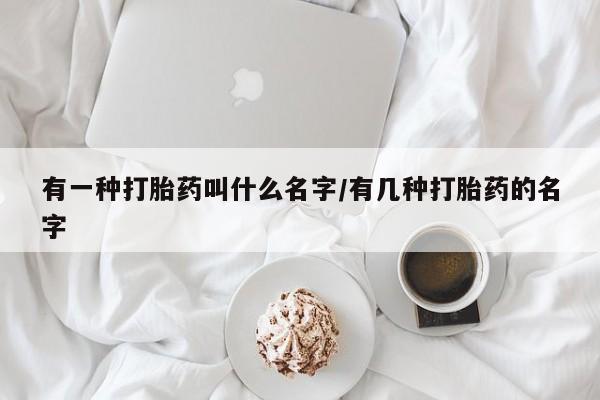 私人打胎药微信，有一种打胎药叫什么名字/有几种打胎药的名字