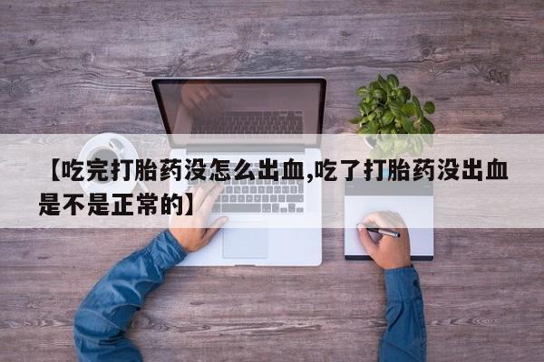 私人打胎药微信，【吃完打胎药没怎么出血,吃了打胎药没出血是不是正常的】