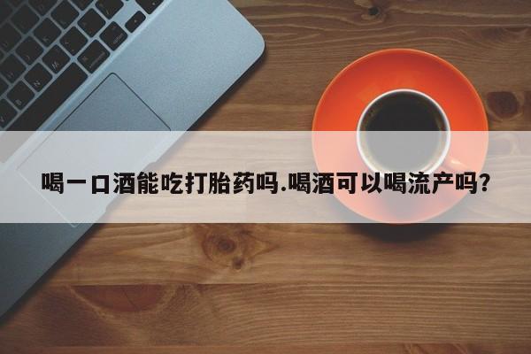 私人打胎药微信，喝一口酒能吃打胎药吗.喝酒可以喝流产吗？