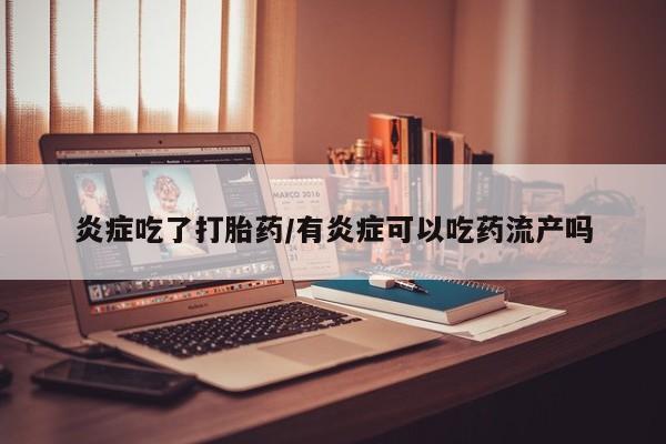 私人打胎药微信，炎症吃了打胎药/有炎症可以吃药流产吗
