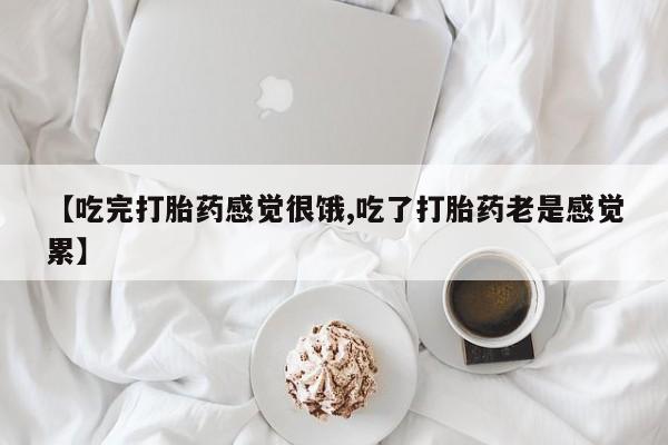 私人打胎药微信，【吃完打胎药感觉很饿,吃了打胎药老是感觉累】