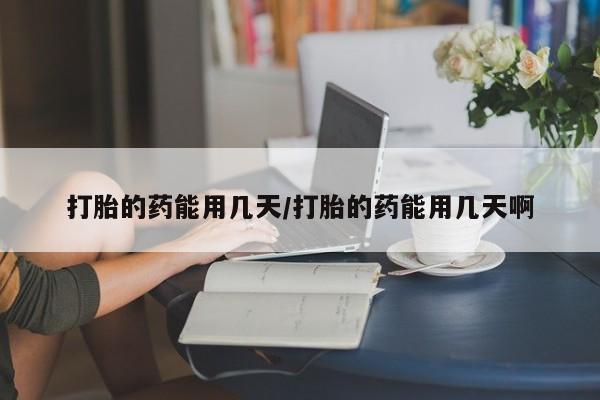 私人打胎药微信，打胎的药能用几天/打胎的药能用几天啊