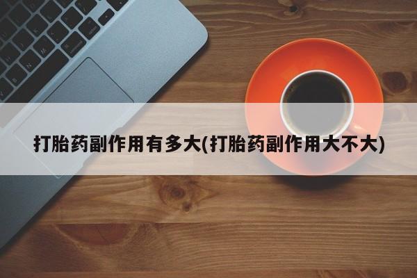 私人打胎药微信，打胎药副作用有多大(打胎药副作用大不大)