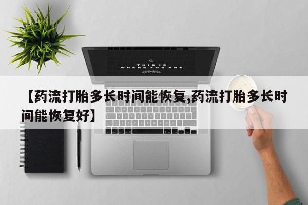 私人打胎药微信，【药流打胎多长时间能恢复,药流打胎多长时间能恢复好】