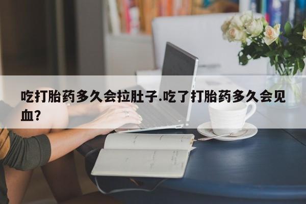 私人打胎药微信，吃打胎药多久会拉肚子.吃了打胎药多久会见血？