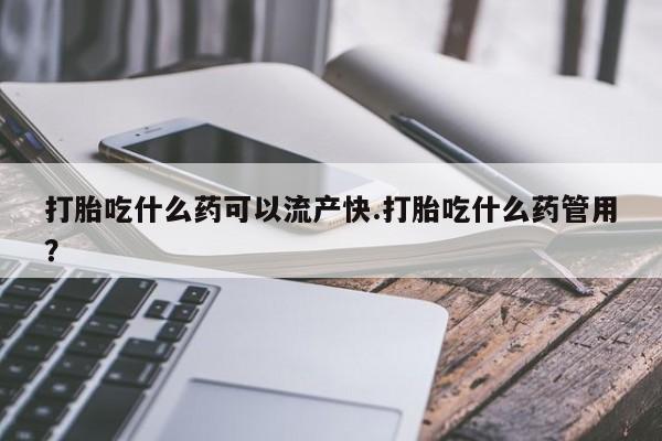 私人打胎药微信，打胎吃什么药可以流产快.打胎吃什么药管用？
