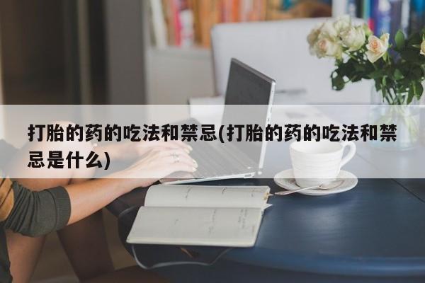 私人打胎药微信，打胎的药的吃法和禁忌(打胎的药的吃法和禁忌是什么)