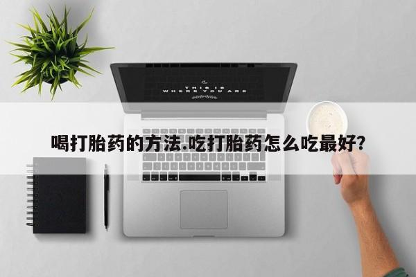 私人打胎药微信，喝打胎药的方法.吃打胎药怎么吃最好？