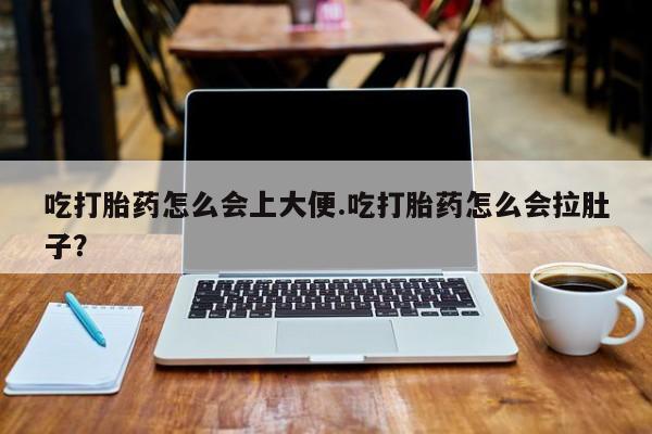 私人打胎药微信，吃打胎药怎么会上大便.吃打胎药怎么会拉肚子？