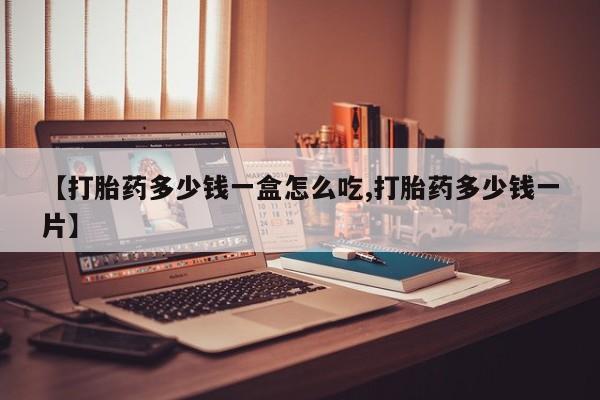 私人打胎药微信，【打胎药多少钱一盒怎么吃,打胎药多少钱一片】