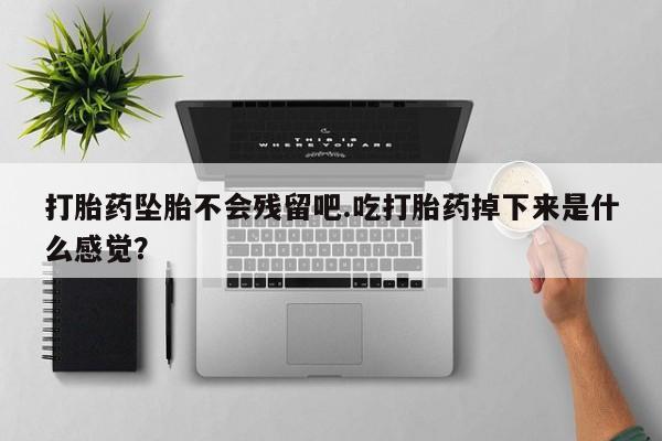 私人打胎药微信，打胎药坠胎不会残留吧.吃打胎药掉下来是什么感觉？