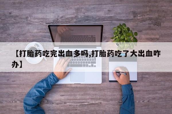 私人打胎药微信，【打胎药吃完出血多吗,打胎药吃了大出血咋办】