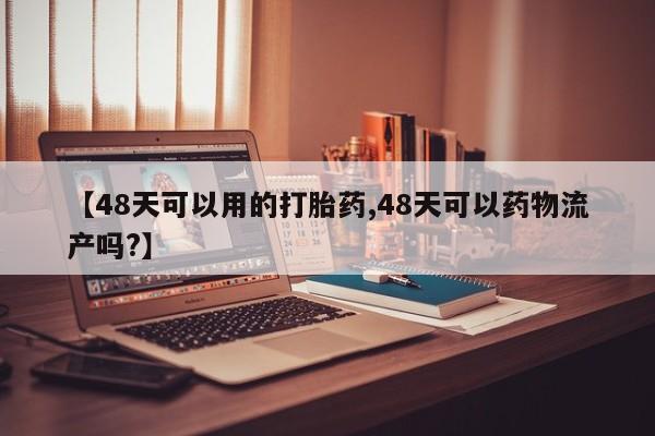 私人打胎药微信，【48天可以用的打胎药,48天可以药物流产吗?】