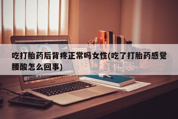 私人打胎药微信，吃打胎药后背疼正常吗女性(吃了打胎药感觉腰酸怎么回事)