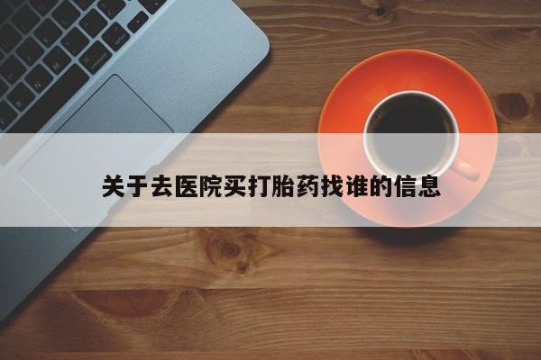 私人打胎药微信，关于去医院买打胎药找谁的信息