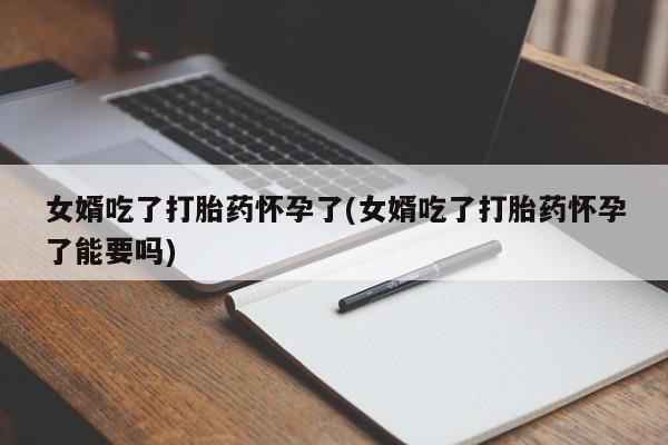 私人打胎药微信，女婿吃了打胎药怀孕了(女婿吃了打胎药怀孕了能要吗)